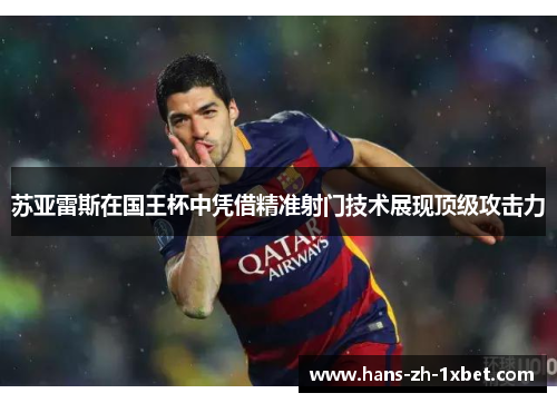 苏亚雷斯在国王杯中凭借精准射门技术展现顶级攻击力 苏亚雷斯在国王杯中凭借精准射门技术展现顶级攻击力