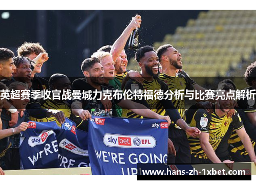 英超赛季收官战曼城力克布伦特福德分析与比赛亮点解析 英超赛季收官战曼城力克布伦特福德分析与比赛亮点解析