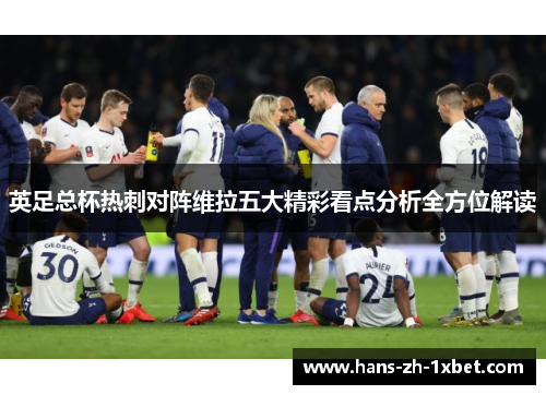 英足总杯热刺对阵维拉五大精彩看点分析全方位解读 英足总杯热刺对阵维拉五大精彩看点分析全方位解读