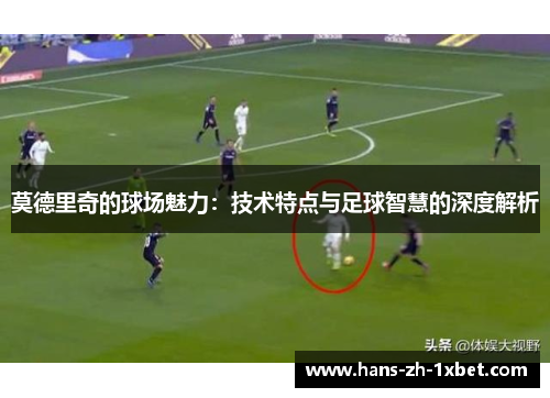 莫德里奇的球场魅力：技术特点与足球智慧的深度解析