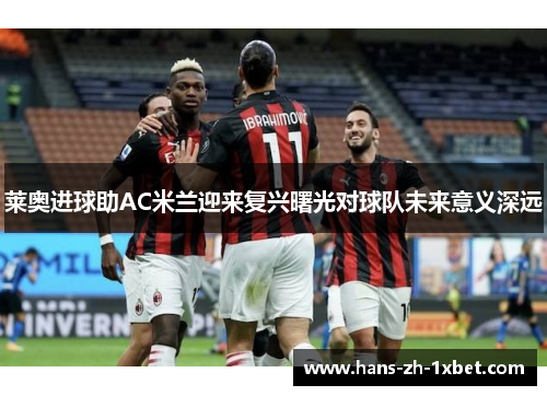 莱奥进球助AC米兰迎来复兴曙光对球队未来意义深远
