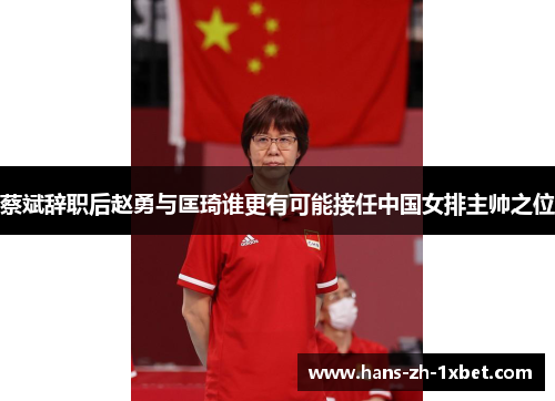 蔡斌辞职后赵勇与匡琦谁更有可能接任中国女排主帅之位 蔡斌辞职后赵勇与匡琦谁更有可能接任中国女排主帅之位