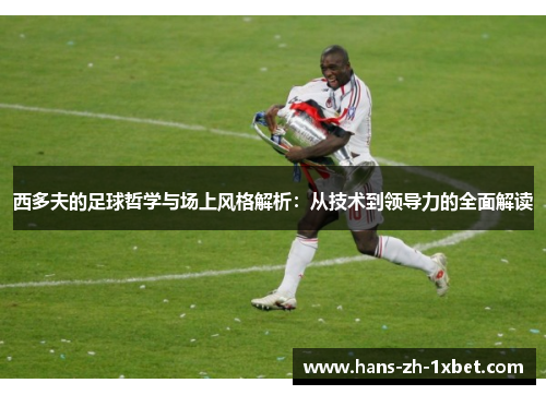 西多夫的足球哲学与场上风格解析:从技术到领导力的全面解读 西多夫的足球哲学与场上风格解析:从技术到领导力的全面解读