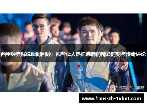 西甲经典解说瞬间回顾:那些让人热血沸腾的精彩时刻与传奇评论 西甲经典解说瞬间回顾:那些让人热血沸腾的精彩时刻与传奇评论