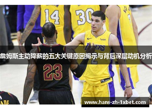 詹姆斯主动降薪的五大关键原因揭示与背后深层动机分析 詹姆斯主动降薪的五大关键原因揭示与背后深层动机分析