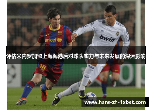 评估米内罗加盟上海海港后对球队实力与未来发展的深远影响