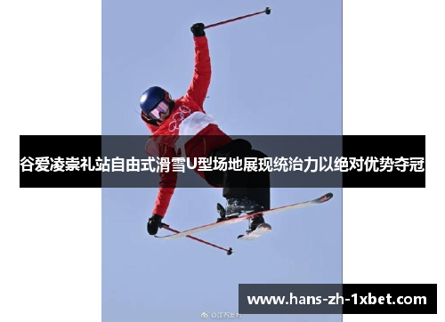 谷爱凌崇礼站自由式滑雪U型场地展现统治力以绝对优势夺冠