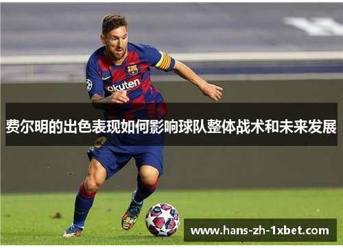 费尔明的出色表现如何影响球队整体战术和未来发展 费尔明的出色表现如何影响球队整体战术和未来发展