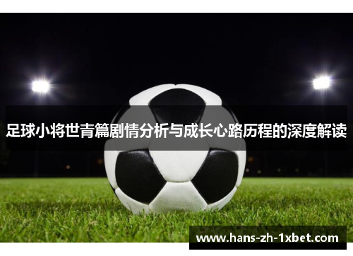 足球小将世青篇剧情分析与成长心路历程的深度解读 足球小将世青篇剧情分析与成长心路历程的深度解读
