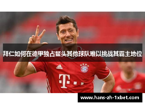 拜仁如何在德甲独占鳌头其他球队难以挑战其霸主地位 拜仁如何在德甲独占鳌头其他球队难以挑战其霸主地位
