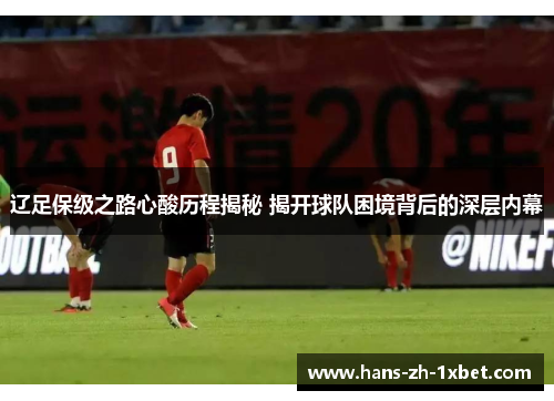 辽足保级之路心酸历程揭秘 揭开球队困境背后的深层内幕