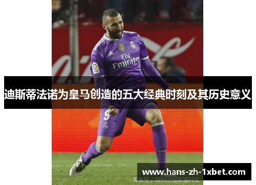 迪斯蒂法诺为皇马创造的五大经典时刻及其历史意义 迪斯蒂法诺为皇马创造的五大经典时刻及其历史意义
