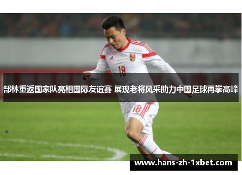 郜林重返国家队亮相国际友谊赛 展现老将风采助力中国足球再攀高峰 郜林重返国家队亮相国际友谊赛 展现老将风采助力中国足球再攀高峰