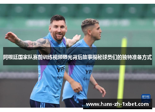 阿根廷国家队赛前训练视频曝光背后故事揭秘球员们的独特准备方式