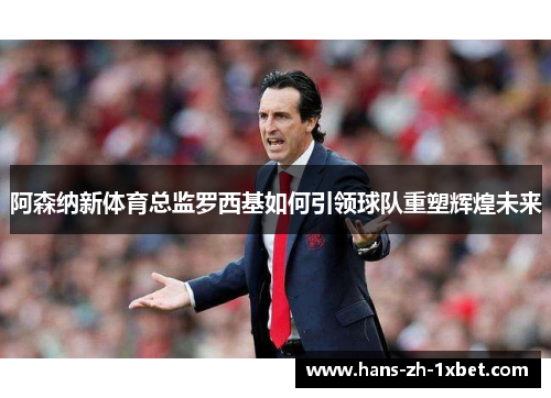 阿森纳新体育总监罗西基如何引领球队重塑辉煌未来