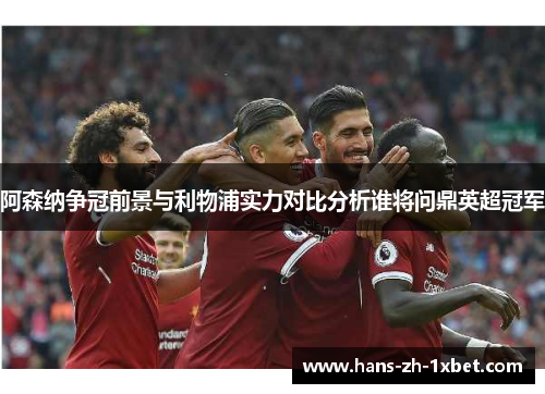 阿森纳争冠前景与利物浦实力对比分析谁将问鼎英超冠军