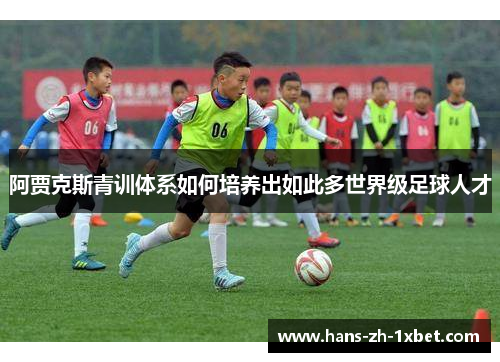阿贾克斯青训体系如何培养出如此多世界级足球人才 阿贾克斯青训体系如何培养出如此多世界级足球人才
