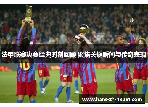 法甲联赛决赛经典时刻回顾 聚焦关键瞬间与传奇表现 法甲联赛决赛经典时刻回顾 聚焦关键瞬间与传奇表现