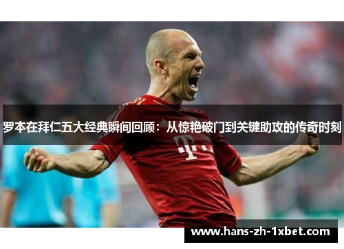 罗本在拜仁五大经典瞬间回顾:从惊艳破门到关键助攻的传奇时刻 罗本在拜仁五大经典瞬间回顾:从惊艳破门到关键助攻的传奇时刻