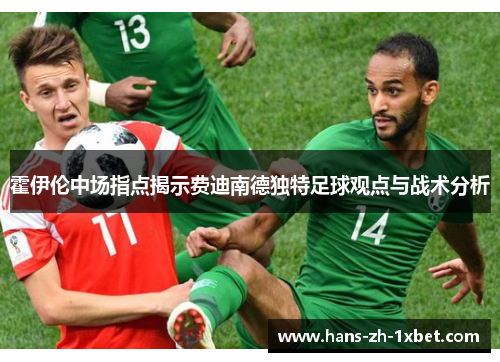 霍伊伦中场指点揭示费迪南德独特足球观点与战术分析 霍伊伦中场指点揭示费迪南德独特足球观点与战术分析