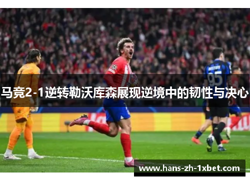 马竞2-1逆转勒沃库森展现逆境中的韧性与决心 马竞2-1逆转勒沃库森展现逆境中的韧性与决心
