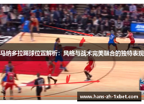 马纳多拉踢球位置解析:风格与战术完美融合的独特表现 马纳多拉踢球位置解析:风格与战术完美融合的独特表现