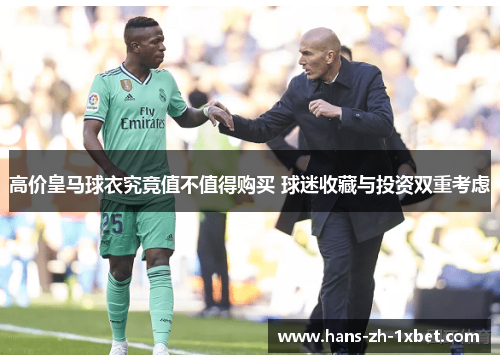 高价皇马球衣究竟值不值得购买 球迷收藏与投资双重考虑 高价皇马球衣究竟值不值得购买 球迷收藏与投资双重考虑