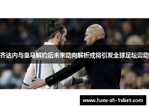 齐达内与皇马解约后未来动向解析或将引发全球足坛震动