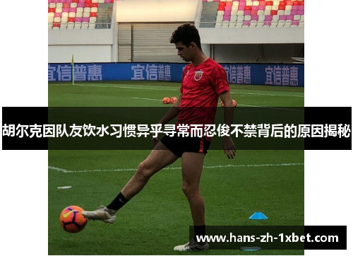 胡尔克因队友饮水习惯异乎寻常而忍俊不禁背后的原因揭秘