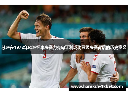 苏联在1972年欧洲杯半决赛力克匈牙利成功晋级决赛背后的历史意义