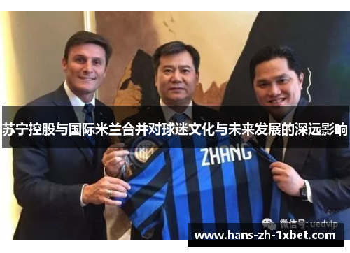 苏宁控股与国际米兰合并对球迷文化与未来发展的深远影响