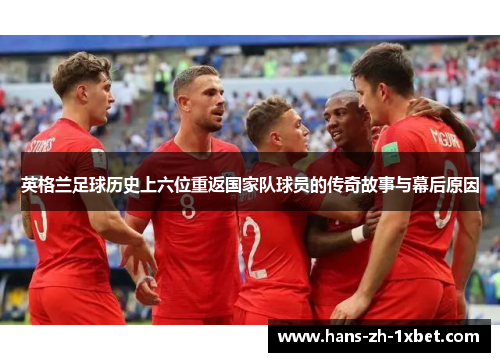 英格兰足球历史上六位重返国家队球员的传奇故事与幕后原因 英格兰足球历史上六位重返国家队球员的传奇故事与幕后原因