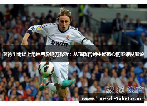 莫德里奇场上角色与影响力探析:从指挥官到中场核心的多维度解读 莫德里奇场上角色与影响力探析:从指挥官到中场核心的多维度解读