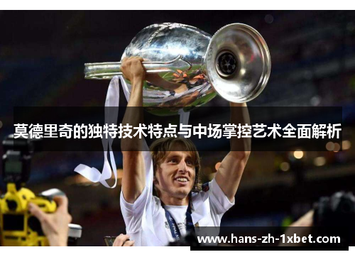 莫德里奇的独特技术特点与中场掌控艺术全面解析