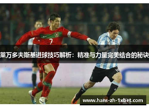 莱万多夫斯基进球技巧解析：精准与力量完美结合的秘诀