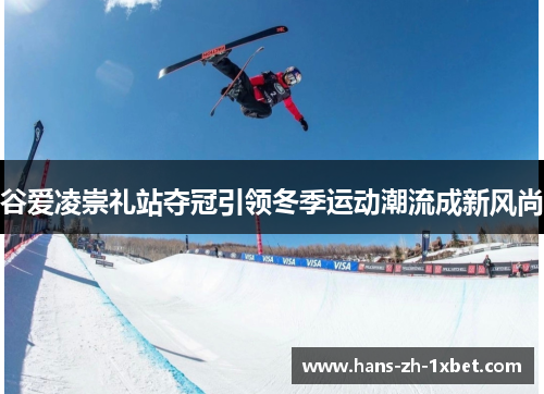 谷爱凌崇礼站夺冠引领冬季运动潮流成新风尚
