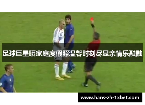 足球巨星晒家庭度假照温馨时刻尽显亲情乐融融