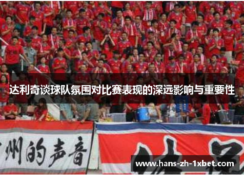 达利奇谈球队氛围对比赛表现的深远影响与重要性