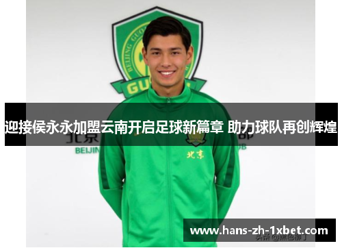 迎接侯永永加盟云南开启足球新篇章 助力球队再创辉煌