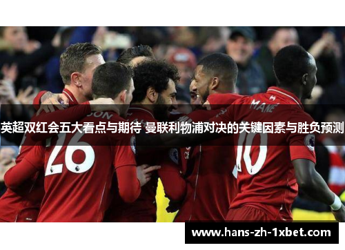 英超双红会五大看点与期待 曼联利物浦对决的关键因素与胜负预测 英超双红会五大看点与期待 曼联利物浦对决的关键因素与胜负预测