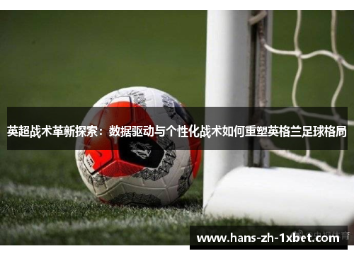 英超战术革新探索:数据驱动与个性化战术如何重塑英格兰足球格局 英超战术革新探索:数据驱动与个性化战术如何重塑英格兰足球格局