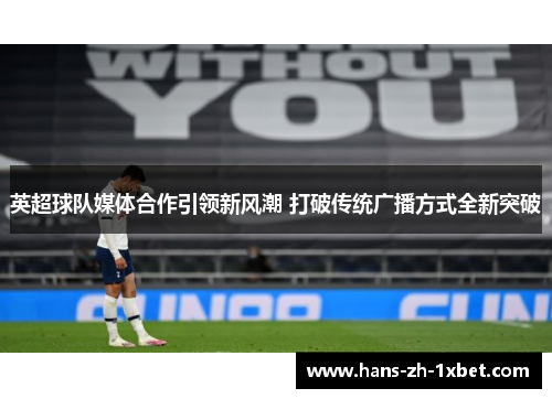 英超球队媒体合作引领新风潮 打破传统广播方式全新突破 英超球队媒体合作引领新风潮 打破传统广播方式全新突破