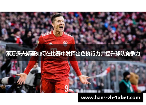 莱万多夫斯基如何在比赛中发挥出色执行力并提升球队竞争力 莱万多夫斯基如何在比赛中发挥出色执行力并提升球队竞争力