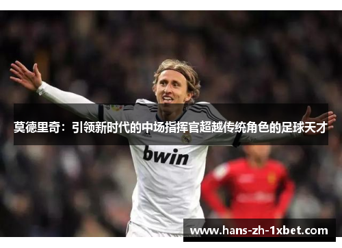 莫德里奇：引领新时代的中场指挥官超越传统角色的足球天才