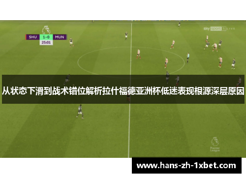 从状态下滑到战术错位解析拉什福德亚洲杯低迷表现根源深层原因