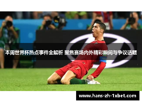 本周世界杯热点事件全解析 聚焦赛场内外精彩瞬间与争议话题 本周世界杯热点事件全解析 聚焦赛场内外精彩瞬间与争议话题