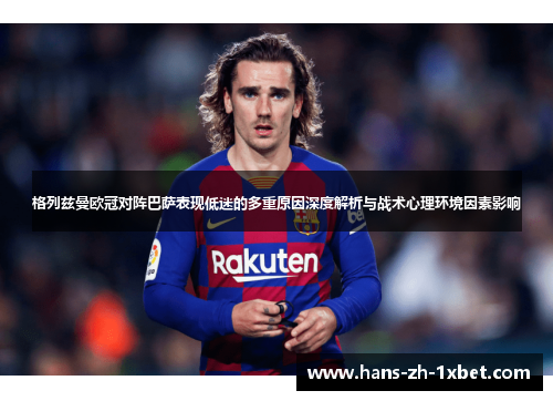 格列兹曼欧冠对阵巴萨表现低迷的多重原因深度解析与战术心理环境因素影响