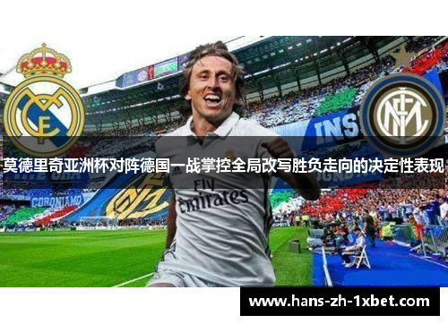 莫德里奇亚洲杯对阵德国一战掌控全局改写胜负走向的决定性表现