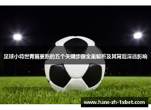 足球小将世青篇更新的五个关键步骤全面解析及其背后深远影响 足球小将世青篇更新的五个关键步骤全面解析及其背后深远影响