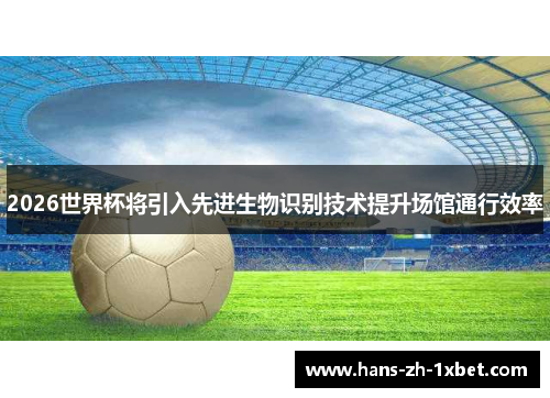 2026世界杯将引入先进生物识别技术提升场馆通行效率